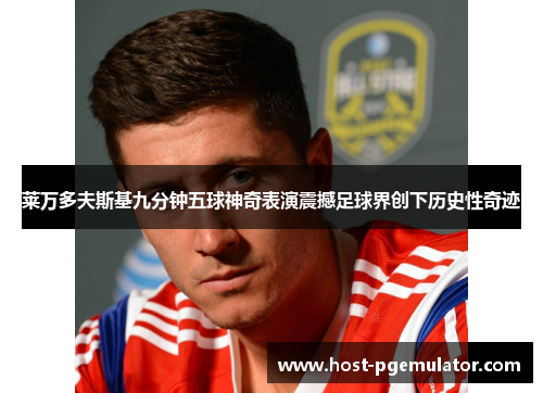 莱万多夫斯基九分钟五球神奇表演震撼足球界创下历史性奇迹