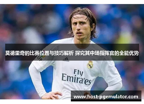莫德里奇的比赛位置与技巧解析 探究其中场指挥官的全能优势