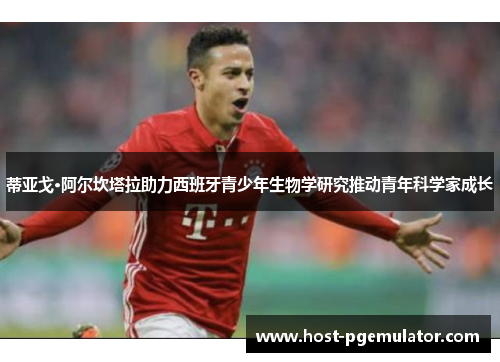 蒂亚戈·阿尔坎塔拉助力西班牙青少年生物学研究推动青年科学家成长 蒂亚戈·阿尔坎塔拉助力西班牙青少年生物学研究推动青年科学家成长