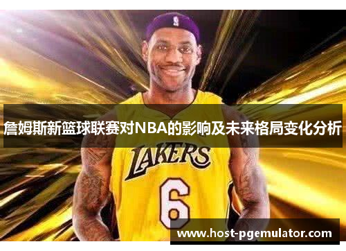 詹姆斯新篮球联赛对NBA的影响及未来格局变化分析 詹姆斯新篮球联赛对NBA的影响及未来格局变化分析