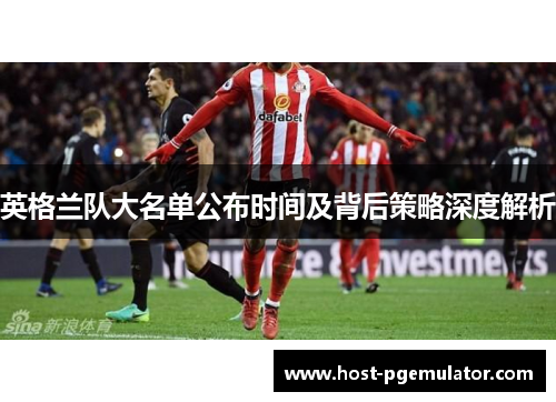 英格兰队大名单公布时间及背后策略深度解析 英格兰队大名单公布时间及背后策略深度解析