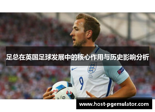 足总在英国足球发展中的核心作用与历史影响分析 足总在英国足球发展中的核心作用与历史影响分析