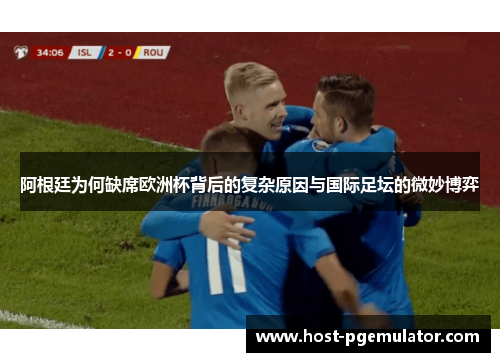 阿根廷为何缺席欧洲杯背后的复杂原因与国际足坛的微妙博弈