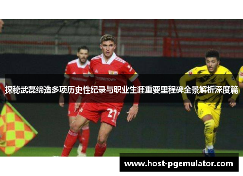 探秘武磊缔造多项历史性纪录与职业生涯重要里程碑全景解析深度篇 探秘武磊缔造多项历史性纪录与职业生涯重要里程碑全景解析深度篇