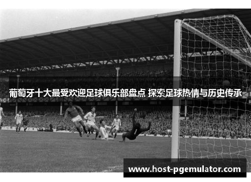 葡萄牙十大最受欢迎足球俱乐部盘点 探索足球热情与历史传承 葡萄牙十大最受欢迎足球俱乐部盘点 探索足球热情与历史传承