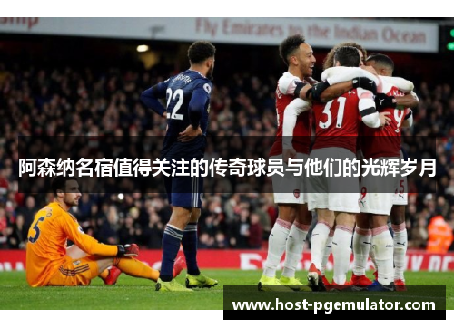 阿森纳名宿值得关注的传奇球员与他们的光辉岁月