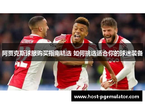 阿贾克斯球服购买指南精选 如何挑选适合你的球迷装备 阿贾克斯球服购买指南精选 如何挑选适合你的球迷装备