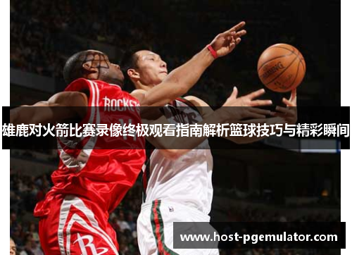 雄鹿对火箭比赛录像终极观看指南解析篮球技巧与精彩瞬间