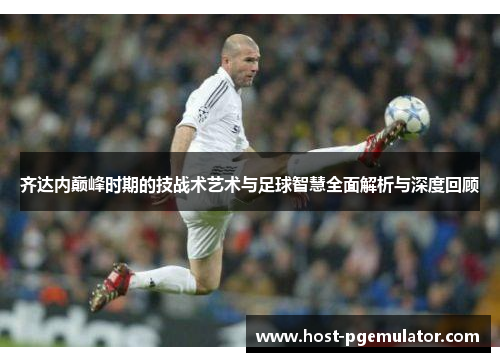 齐达内巅峰时期的技战术艺术与足球智慧全面解析与深度回顾