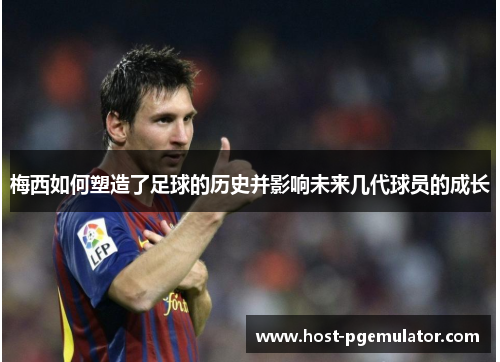 梅西如何塑造了足球的历史并影响未来几代球员的成长