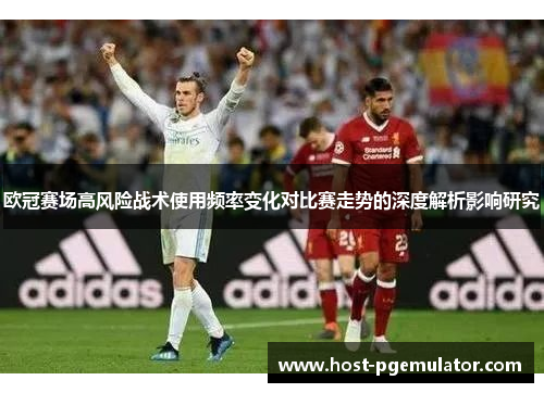 欧冠赛场高风险战术使用频率变化对比赛走势的深度解析影响研究 欧冠赛场高风险战术使用频率变化对比赛走势的深度解析影响研究