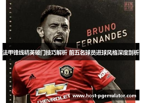 法甲锋线精英破门技巧解析 前五名球员进球风格深度剖析