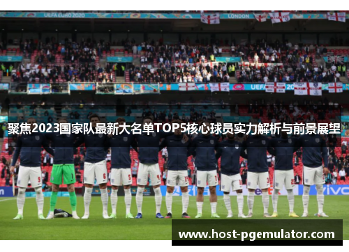 聚焦2023国家队最新大名单TOP5核心球员实力解析与前景展望 聚焦2023国家队最新大名单TOP5核心球员实力解析与前景展望